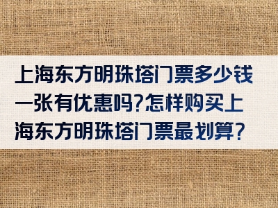 上海东方明珠塔门票多少钱一张有优惠吗？怎样购买上海东方明珠塔门票最划算？