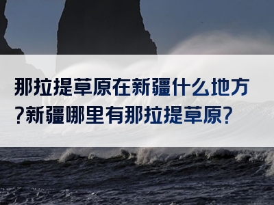 那拉提草原在新疆什么地方？新疆哪里有那拉提草原？