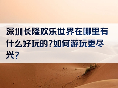 深圳长隆欢乐世界在哪里有什么好玩的？如何游玩更尽兴？