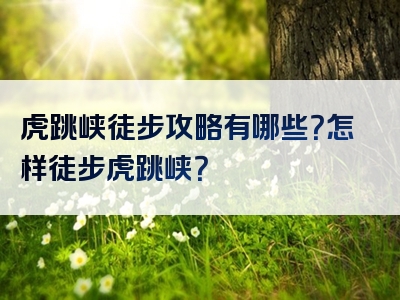 虎跳峡徒步攻略有哪些？怎样徒步虎跳峡？