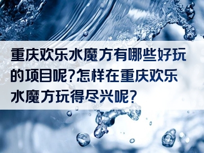 重庆欢乐水魔方有哪些好玩的项目呢？怎样在重庆欢乐水魔方玩得尽兴呢？
