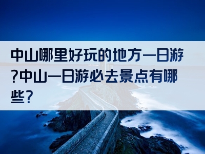 中山哪里好玩的地方一日游？中山一日游必去景点有哪些？