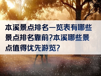 本溪景点排名一览表有哪些景点排名靠前？本溪哪些景点值得优先游览？