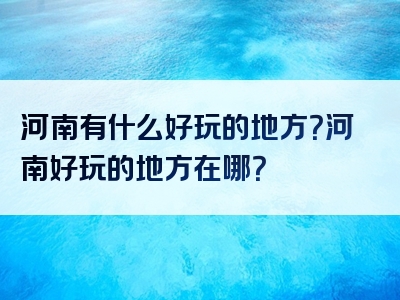 河南有什么好玩的地方？河南好玩的地方在哪？