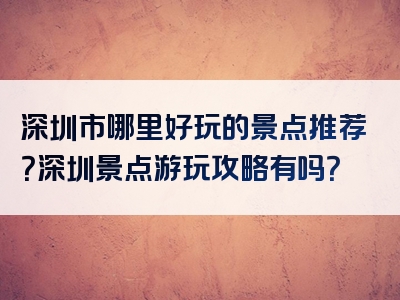 深圳市哪里好玩的景点推荐？深圳景点游玩攻略有吗？