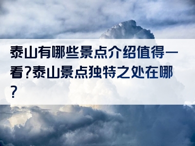 泰山有哪些景点介绍值得一看？泰山景点独特之处在哪？