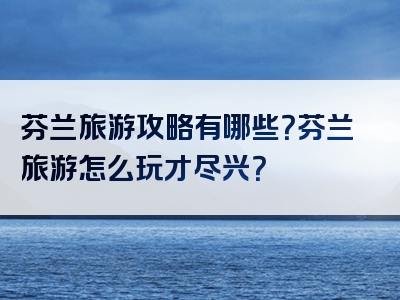 芬兰旅游攻略有哪些？芬兰旅游怎么玩才尽兴？
