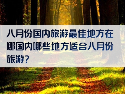 八月份国内旅游最佳地方在哪国内哪些地方适合八月份旅游？