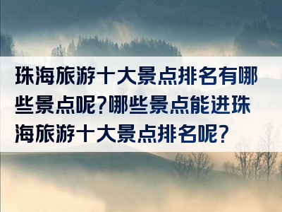 珠海旅游十大景点排名有哪些景点呢？哪些景点能进珠海旅游十大景点排名呢？
