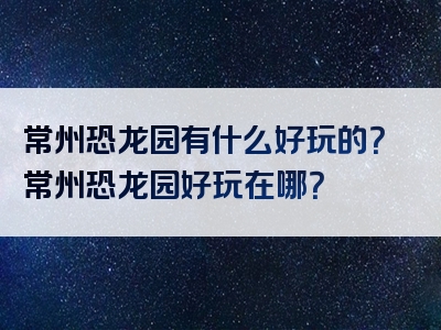常州恐龙园有什么好玩的？常州恐龙园好玩在哪？