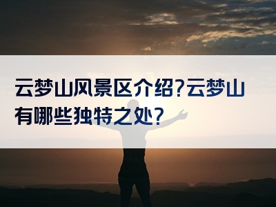 云梦山风景区介绍？云梦山有哪些独特之处？
