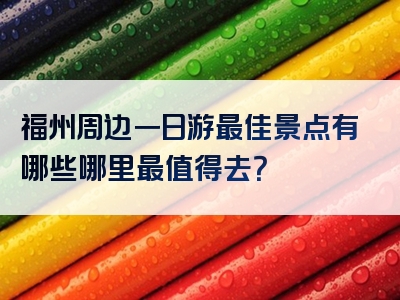 福州周边一日游最佳景点有哪些哪里最值得去？