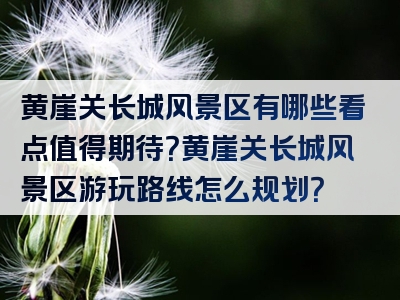 黄崖关长城风景区有哪些看点值得期待？黄崖关长城风景区游玩路线怎么规划？