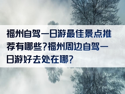 福州自驾一日游最佳景点推荐有哪些？福州周边自驾一日游好去处在哪？