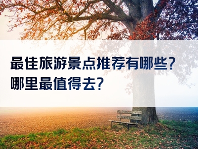 最佳旅游景点推荐有哪些？哪里最值得去？