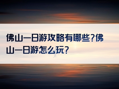 佛山一日游攻略有哪些？佛山一日游怎么玩？