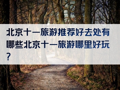北京十一旅游推荐好去处有哪些北京十一旅游哪里好玩？
