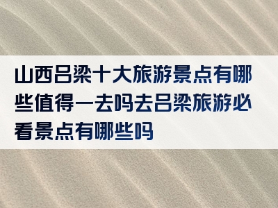山西吕梁十大旅游景点有哪些值得一去吗去吕梁旅游必看景点有哪些吗