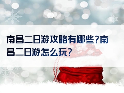 南昌二日游攻略有哪些？南昌二日游怎么玩？