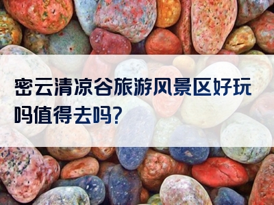 密云清凉谷旅游风景区好玩吗值得去吗？