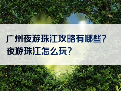 广州夜游珠江攻略有哪些？夜游珠江怎么玩？