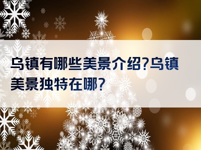 乌镇有哪些美景介绍？乌镇美景独特在哪？