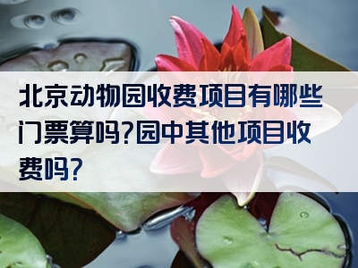 北京动物园收费项目有哪些门票算吗？园中其他项目收费吗？