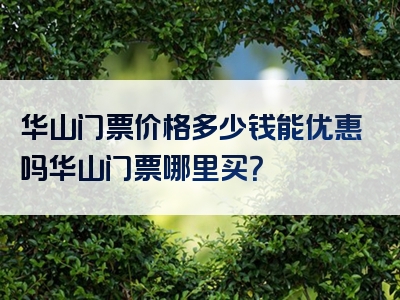 华山门票价格多少钱能优惠吗华山门票哪里买？