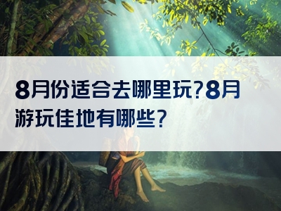 8月份适合去哪里玩？8月游玩佳地有哪些？