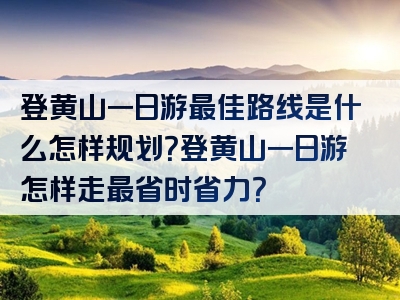 登黄山一日游最佳路线是什么怎样规划？登黄山一日游怎样走最省时省力？
