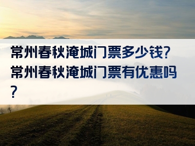 常州春秋淹城门票多少钱？常州春秋淹城门票有优惠吗？