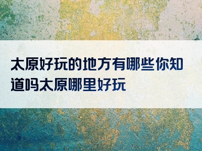 太原好玩的地方有哪些你知道吗太原哪里好玩