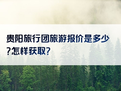 贵阳旅行团旅游报价是多少？怎样获取？