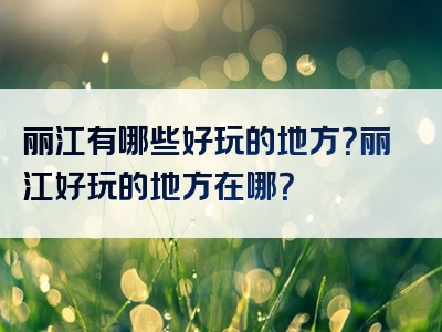 丽江有哪些好玩的地方？丽江好玩的地方在哪？