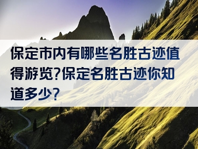 保定市内有哪些名胜古迹值得游览？保定名胜古迹你知道多少？