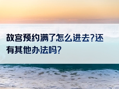 故宫预约满了怎么进去？还有其他办法吗？