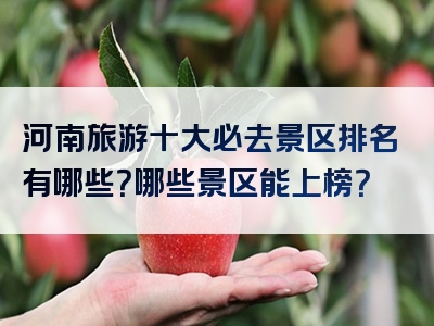 河南旅游十大必去景区排名有哪些？哪些景区能上榜？