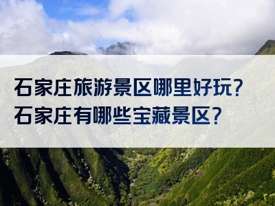 石家庄旅游景区哪里好玩？石家庄有哪些宝藏景区？