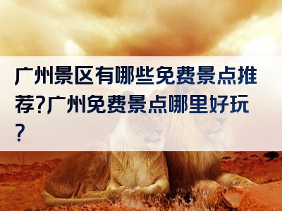 广州景区有哪些免费景点推荐？广州免费景点哪里好玩？