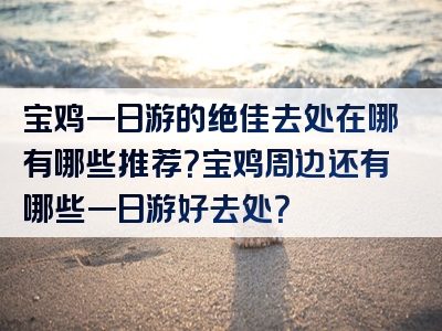 宝鸡一日游的绝佳去处在哪有哪些推荐？宝鸡周边还有哪些一日游好去处？