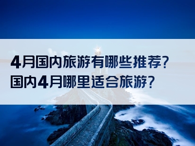 4月国内旅游有哪些推荐？国内4月哪里适合旅游？