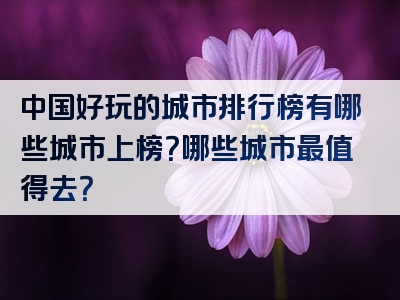 中国好玩的城市排行榜有哪些城市上榜？哪些城市最值得去？