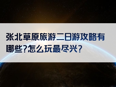 张北草原旅游二日游攻略有哪些？怎么玩最尽兴？