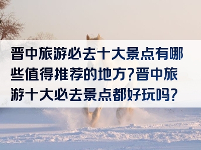 晋中旅游必去十大景点有哪些值得推荐的地方？晋中旅游十大必去景点都好玩吗？