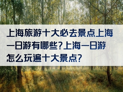 上海旅游十大必去景点上海一日游有哪些？上海一日游怎么玩遍十大景点？