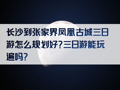 长沙到张家界凤凰古城三日游怎么规划好？三日游能玩遍吗？