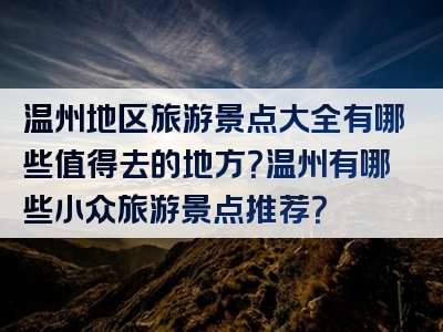 温州地区旅游景点大全有哪些值得去的地方？温州有哪些小众旅游景点推荐？