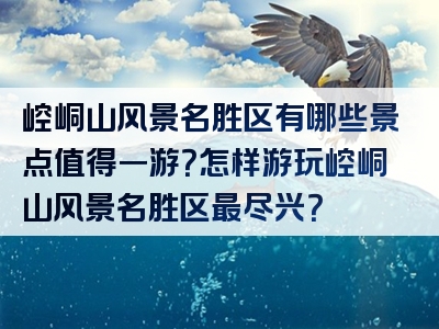 崆峒山风景名胜区有哪些景点值得一游？怎样游玩崆峒山风景名胜区最尽兴？