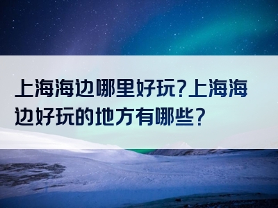 上海海边哪里好玩？上海海边好玩的地方有哪些？