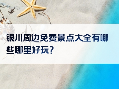 银川周边免费景点大全有哪些哪里好玩？